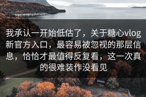 我承认一开始低估了，关于糖心vlog新官方入口，最容易被忽视的那层信息，恰恰才最值得反复看，这一次真的很难装作没看见