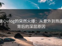 糖心vlog的突然火爆：从意外到热度背后的深层原因