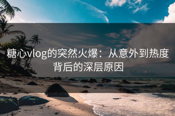糖心vlog的突然火爆：从意外到热度背后的深层原因