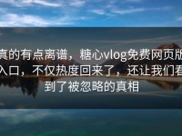 真的有点离谱，糖心vlog免费网页版入口，不仅热度回来了，还让我们看到了被忽略的真相