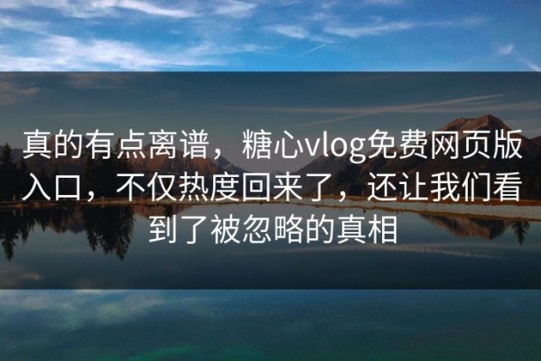 真的有点离谱，糖心vlog免费网页版入口，不仅热度回来了，还让我们看到了被忽略的真相