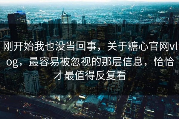 刚开始我也没当回事，关于糖心官网vlog，最容易被忽视的那层信息，恰恰才最值得反复看