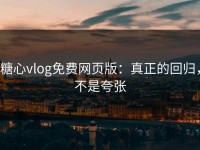 糖心vlog免费网页版：真正的回归，不是夸张