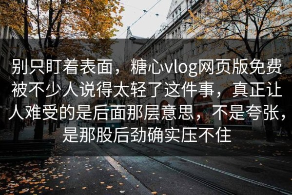 别只盯着表面，糖心vlog网页版免费被不少人说得太轻了这件事，真正让人难受的是后面那层意思，不是夸张，是那股后劲确实压不住