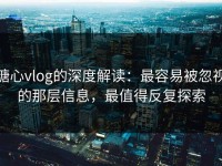 糖心vlog的深度解读：最容易被忽视的那层信息，最值得反复探索