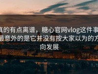 真的有点离谱，糖心官网vlog这件事，最意外的是它并没有按大家以为的方向发展