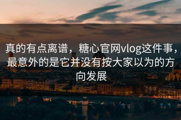 真的有点离谱，糖心官网vlog这件事，最意外的是它并没有按大家以为的方向发展