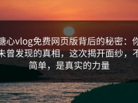 糖心vlog免费网页版背后的秘密：你未曾发现的真相，这次揭开面纱，不简单，是真实的力量
