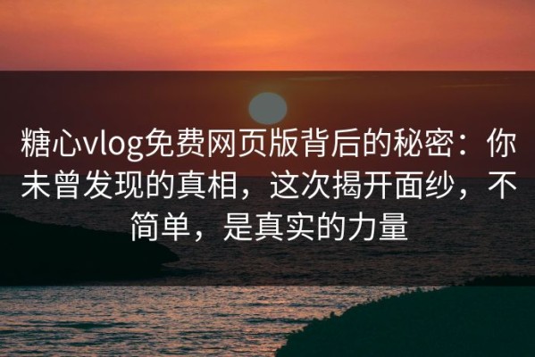 糖心vlog免费网页版背后的秘密：你未曾发现的真相，这次揭开面纱，不简单，是真实的力量