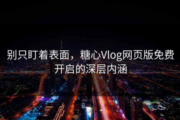 别只盯着表面，糖心Vlog网页版免费开启的深层内涵