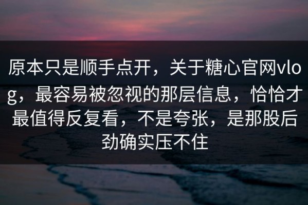 原本只是顺手点开，关于糖心官网vlog，最容易被忽视的那层信息，恰恰才最值得反复看，不是夸张，是那股后劲确实压不住