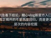 别急着下结论，糖心vlog新官方入口，真正揭开的不是热度回归，而是更深层次的内容挖掘