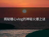 揭秘糖心vlog的神秘火爆之谜