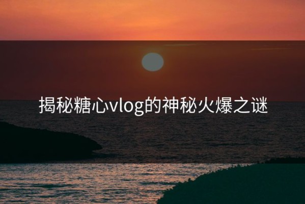 揭秘糖心vlog的神秘火爆之谜