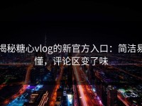 揭秘糖心vlog的新官方入口：简洁易懂，评论区变了味