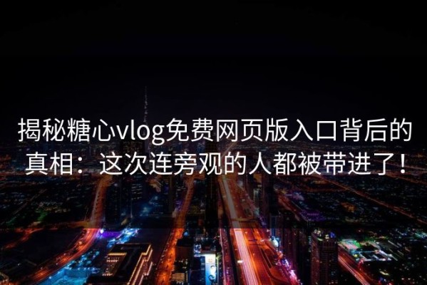 揭秘糖心vlog免费网页版入口背后的真相：这次连旁观的人都被带进了！
