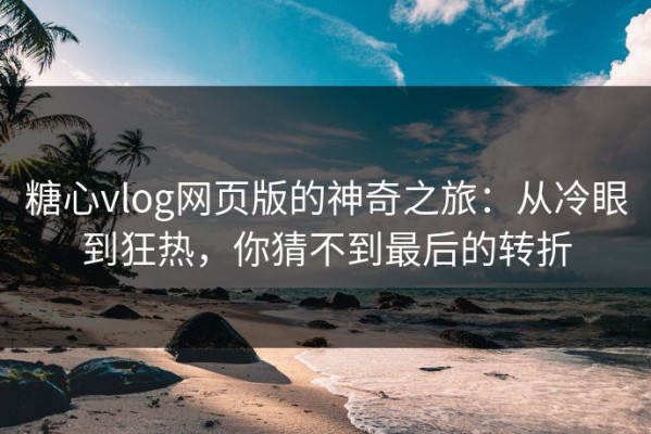 糖心vlog网页版的神奇之旅：从冷眼到狂热，你猜不到最后的转折