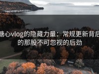 糖心vlog的隐藏力量：常规更新背后的那股不可忽视的后劲
