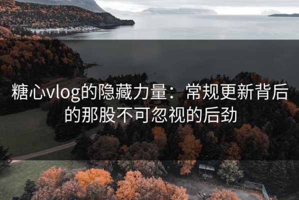 糖心vlog的隐藏力量：常规更新背后的那股不可忽视的后劲