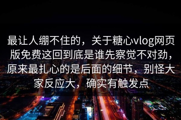 最让人绷不住的，关于糖心vlog网页版免费这回到底是谁先察觉不对劲，原来最扎心的是后面的细节，别怪大家反应大，确实有触发点