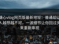 糖心vlog网页版最新地址：普通却让人越想越不对，一波细节让你回过头来重新审视