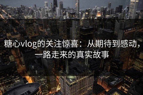 糖心vlog的关注惊喜：从期待到感动，一路走来的真实故事