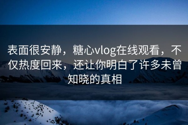 表面很安静，糖心vlog在线观看，不仅热度回来，还让你明白了许多未曾知晓的真相