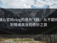 糖心官网vlog的意外飞跃：从不期待到情绪高涨的奇妙之旅