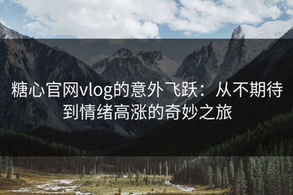 糖心官网vlog的意外飞跃：从不期待到情绪高涨的奇妙之旅