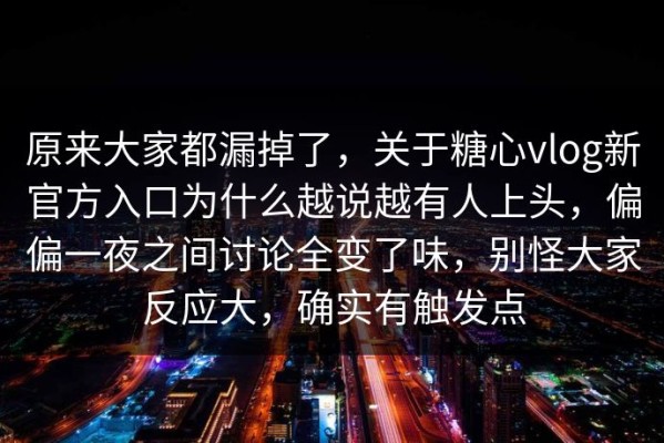 原来大家都漏掉了，关于糖心vlog新官方入口为什么越说越有人上头，偏偏一夜之间讨论全变了味，别怪大家反应大，确实有触发点