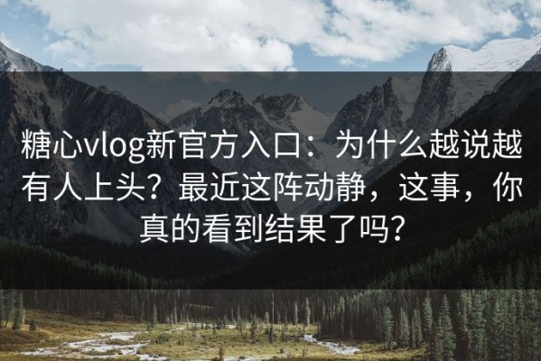 糖心vlog新官方入口：为什么越说越有人上头？最近这阵动静，这事，你真的看到结果了吗？