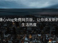 糖心vlog免费网页版，让你焕发新的生活热度