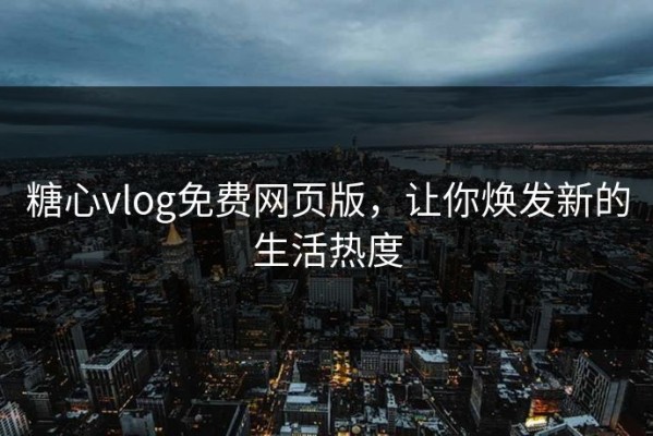 糖心vlog免费网页版，让你焕发新的生活热度