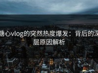 糖心vlog的突然热度爆发：背后的深层原因解析