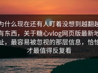 为什么现在还有人盯着没想到越翻越有东西，关于糖心vlog网页版最新地址，最容易被忽视的那层信息，恰恰才最值得反复看