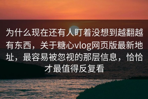 为什么现在还有人盯着没想到越翻越有东西，关于糖心vlog网页版最新地址，最容易被忽视的那层信息，恰恰才最值得反复看