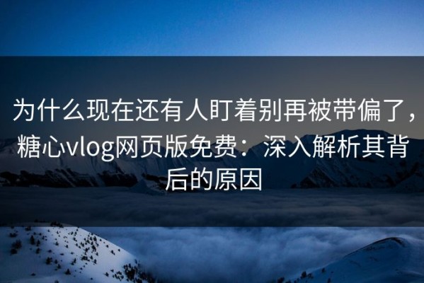 为什么现在还有人盯着别再被带偏了，糖心vlog网页版免费：深入解析其背后的原因