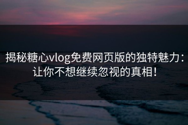 揭秘糖心vlog免费网页版的独特魅力：让你不想继续忽视的真相！