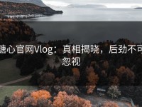 糖心官网Vlog：真相揭晓，后劲不可忽视