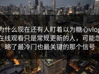 为什么现在还有人盯着以为糖心vlog在线观看只是常规更新的人，可能忽略了最冷门也最关键的那个信号