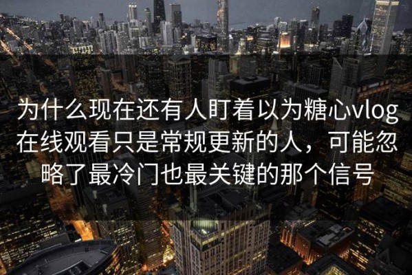为什么现在还有人盯着以为糖心vlog在线观看只是常规更新的人，可能忽略了最冷门也最关键的那个信号