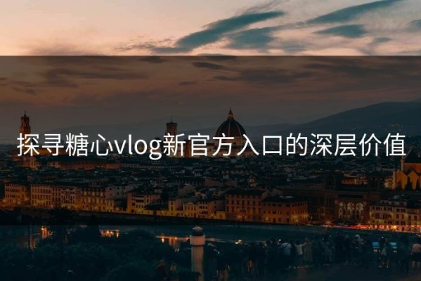 探寻糖心vlog新官方入口的深层价值