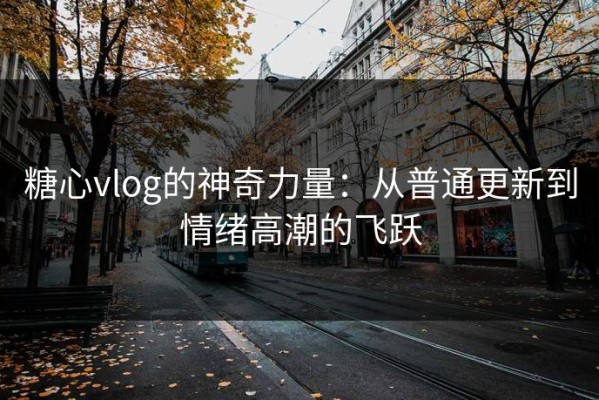 糖心vlog的神奇力量：从普通更新到情绪高潮的飞跃