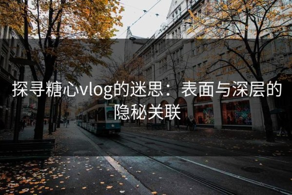 探寻糖心vlog的迷思：表面与深层的隐秘关联