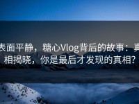 表面平静，糖心Vlog背后的故事：真相揭晓，你是最后才发现的真相？