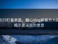 别只盯着表面，糖心Vlog新官方入口揭示更深层的意思