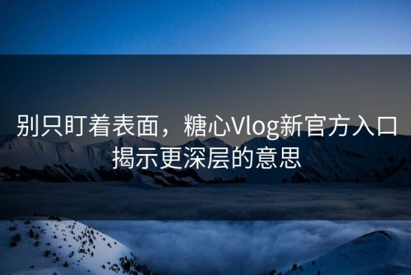 别只盯着表面，糖心Vlog新官方入口揭示更深层的意思