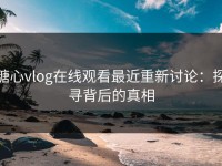 糖心vlog在线观看最近重新讨论：探寻背后的真相