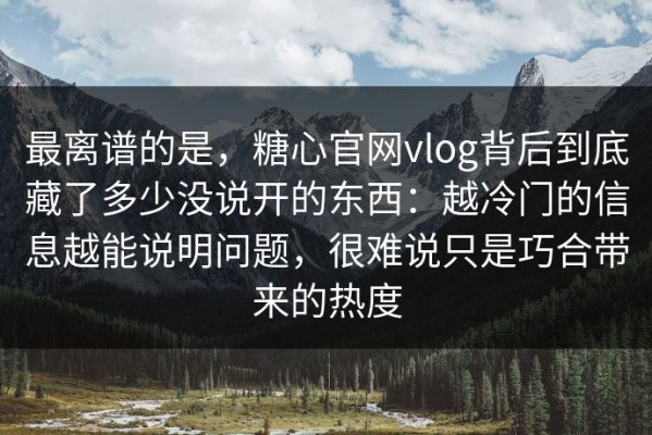 最离谱的是，糖心官网vlog背后到底藏了多少没说开的东西：越冷门的信息越能说明问题，很难说只是巧合带来的热度