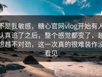 不是我敏感，糖心官网vlog开始有人认真追了之后，整个感觉都变了，越想越不对劲，这一次真的很难装作没看见